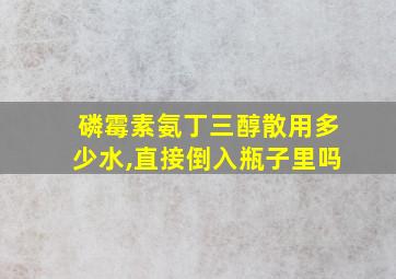 磷霉素氨丁三醇散用多少水,直接倒入瓶子里吗