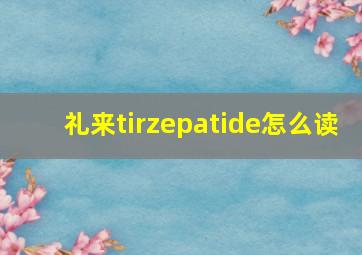 礼来tirzepatide怎么读