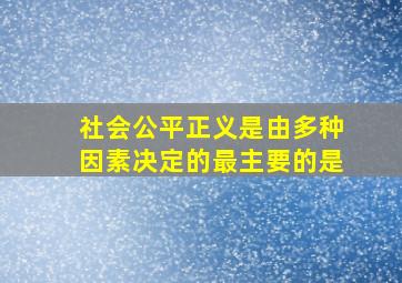 社会公平正义是由多种因素决定的最主要的是