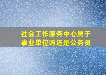 社会工作服务中心属于事业单位吗还是公务员