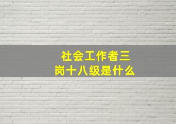 社会工作者三岗十八级是什么