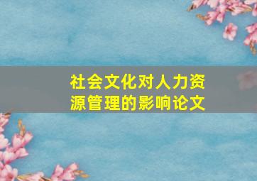 社会文化对人力资源管理的影响论文