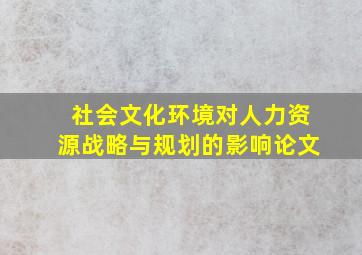 社会文化环境对人力资源战略与规划的影响论文