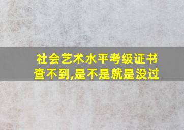 社会艺术水平考级证书查不到,是不是就是没过