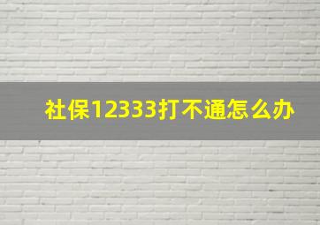 社保12333打不通怎么办