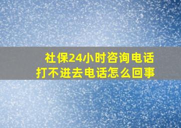 社保24小时咨询电话打不进去电话怎么回事