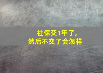 社保交1年了,然后不交了会怎样