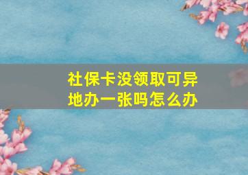 社保卡没领取可异地办一张吗怎么办