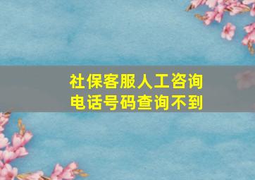 社保客服人工咨询电话号码查询不到