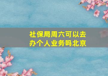 社保局周六可以去办个人业务吗北京