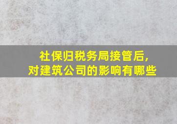 社保归税务局接管后,对建筑公司的影响有哪些