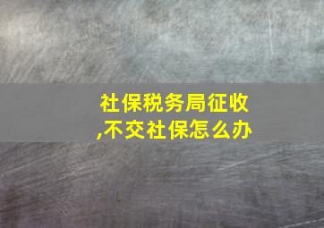 社保税务局征收,不交社保怎么办