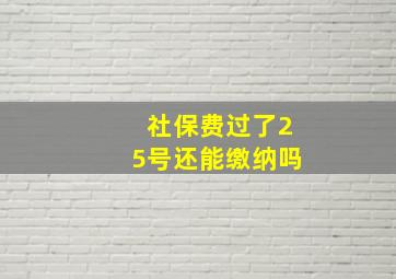 社保费过了25号还能缴纳吗