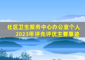 社区卫生服务中心办公室个人2023年评先评优主要事迹