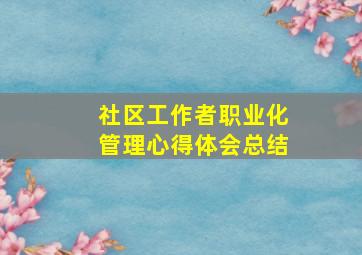 社区工作者职业化管理心得体会总结