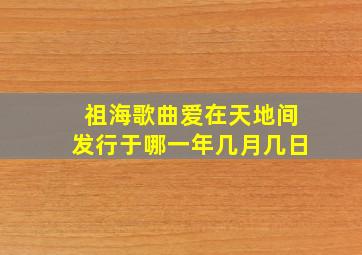 祖海歌曲爱在天地间发行于哪一年几月几日