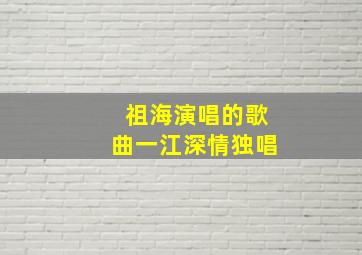 祖海演唱的歌曲一江深情独唱