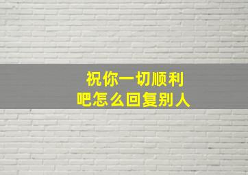 祝你一切顺利吧怎么回复别人