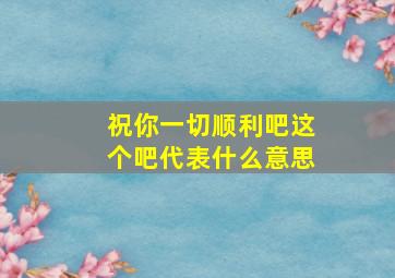 祝你一切顺利吧这个吧代表什么意思