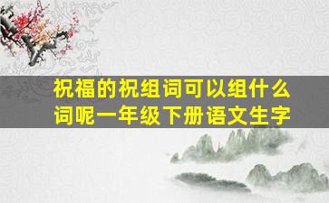 祝福的祝组词可以组什么词呢一年级下册语文生字