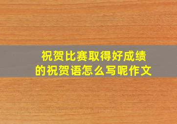 祝贺比赛取得好成绩的祝贺语怎么写呢作文