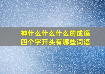 神什么什么什么的成语四个字开头有哪些词语