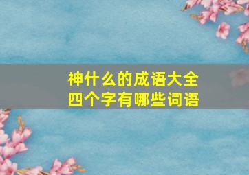 神什么的成语大全四个字有哪些词语