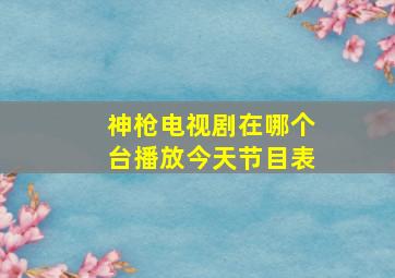 神枪电视剧在哪个台播放今天节目表