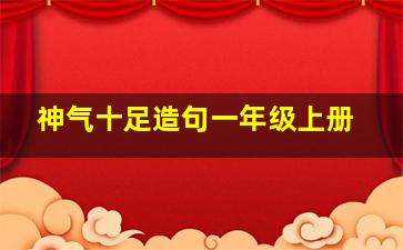 神气十足造句一年级上册