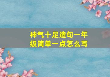 神气十足造句一年级简单一点怎么写