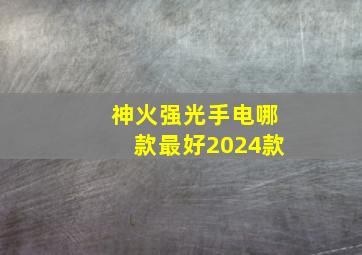 神火强光手电哪款最好2024款