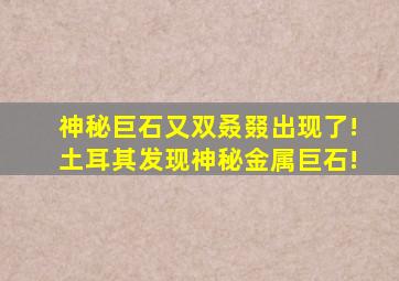 神秘巨石又双叒叕出现了!土耳其发现神秘金属巨石!