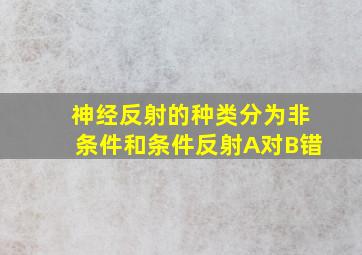 神经反射的种类分为非条件和条件反射A对B错