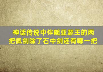 神话传说中伴随亚瑟王的两把佩剑除了石中剑还有哪一把