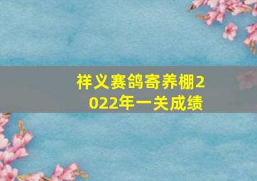 祥义赛鸽寄养棚2022年一关成绩