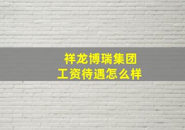 祥龙博瑞集团工资待遇怎么样