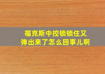 福克斯中控锁锁住又弹出来了怎么回事儿啊