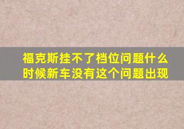 福克斯挂不了档位问题什么时候新车没有这个问题出现