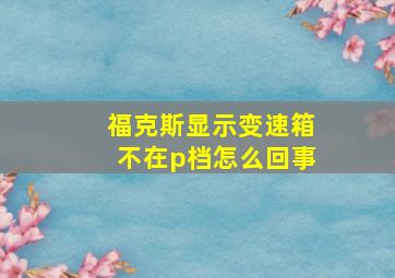 福克斯显示变速箱不在p档怎么回事