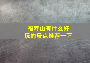 福寿山有什么好玩的景点推荐一下