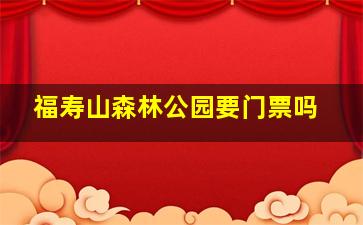 福寿山森林公园要门票吗