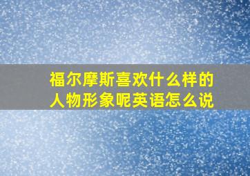 福尔摩斯喜欢什么样的人物形象呢英语怎么说