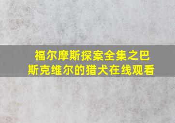 福尔摩斯探案全集之巴斯克维尔的猎犬在线观看