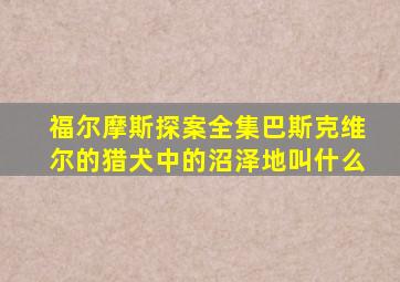 福尔摩斯探案全集巴斯克维尔的猎犬中的沼泽地叫什么