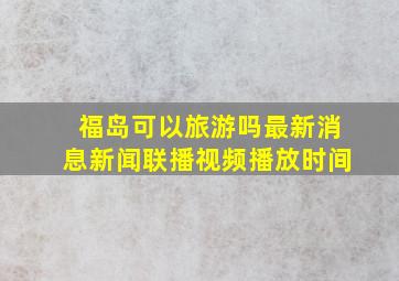 福岛可以旅游吗最新消息新闻联播视频播放时间