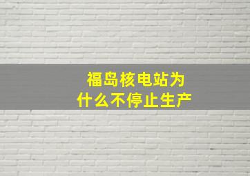 福岛核电站为什么不停止生产