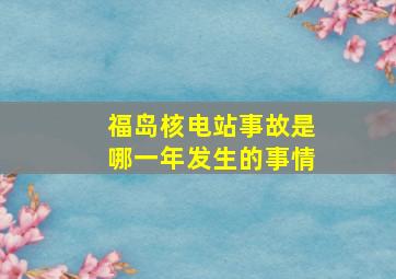 福岛核电站事故是哪一年发生的事情