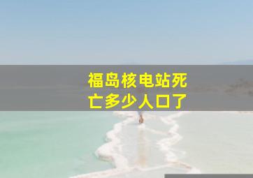 福岛核电站死亡多少人口了