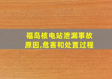 福岛核电站泄漏事故原因,危害和处置过程