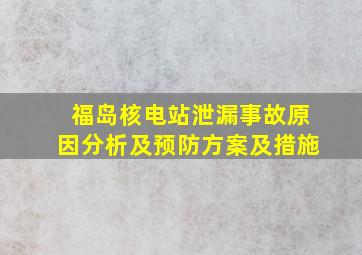 福岛核电站泄漏事故原因分析及预防方案及措施